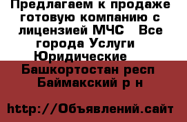 Предлагаем к продаже готовую компанию с лицензией МЧС - Все города Услуги » Юридические   . Башкортостан респ.,Баймакский р-н